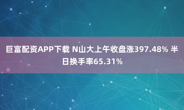 巨富配资APP下载 N山大上午收盘涨397.48% 半日换手率65.31%