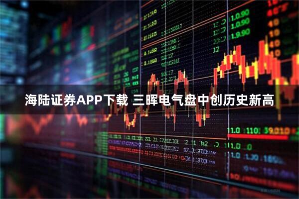 海陆证券APP下载 三晖电气盘中创历史新高