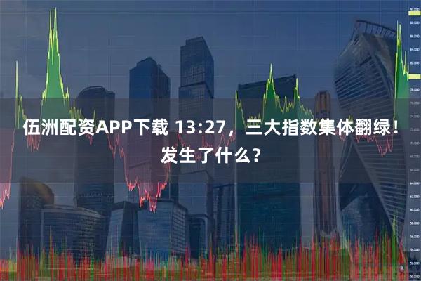伍洲配资APP下载 13:27，三大指数集体翻绿！发生了什么？