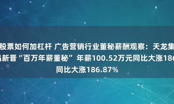 股票如何加杠杆 广告营销行业董秘薪酬观察：天龙集团王晶新晋“百万年薪董秘” 年薪100.52万元同比大涨186.87%