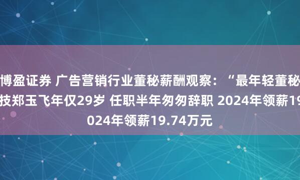 博盈证券 广告营销行业董秘薪酬观察：“最年轻董秘”佳云科技郑玉飞年仅29岁 任职半年匆匆辞职 2024年领薪19.74万元
