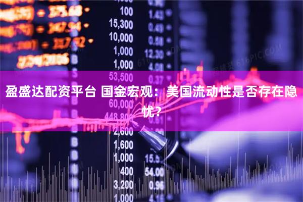 盈盛达配资平台 国金宏观：美国流动性是否存在隐忧？