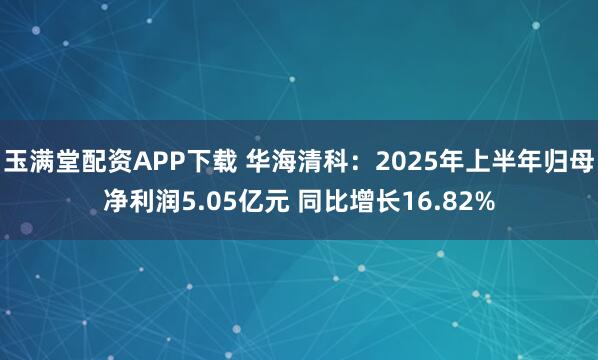 玉满堂配资APP下载 华海清科：2025年上半年归母净利润5.05亿元 同比增长16.82%