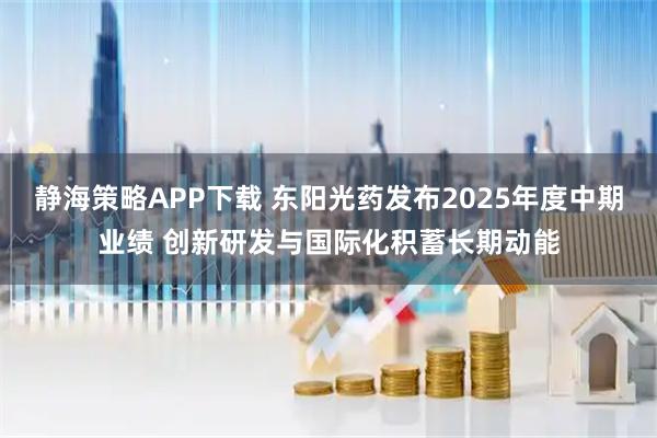 静海策略APP下载 东阳光药发布2025年度中期业绩 创新研发与国际化积蓄长期动能