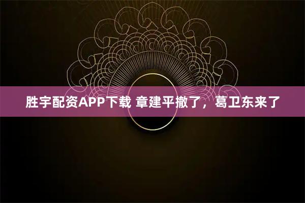 胜宇配资APP下载 章建平撤了，葛卫东来了