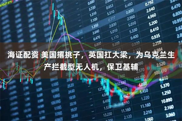 海证配资 美国撂挑子，英国扛大梁，为乌克兰生产拦截型无人机，保卫基辅