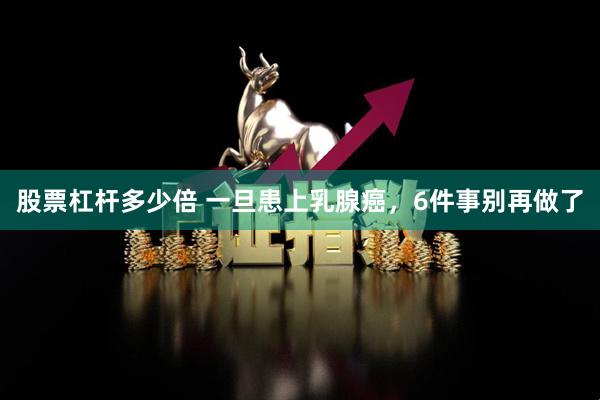股票杠杆多少倍 一旦患上乳腺癌，6件事别再做了