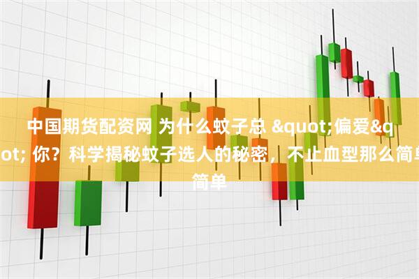 中国期货配资网 为什么蚊子总 "偏爱" 你？科学揭秘蚊子选人的秘密，不止血型那么简单