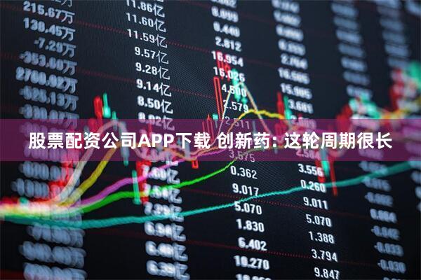 股票配资公司APP下载 创新药: 这轮周期很长