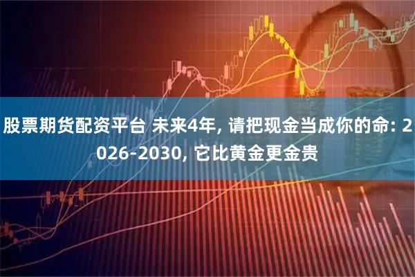 股票期货配资平台 未来4年, 请把现金当成你的命: 2026-2030, 它比黄金更金贵
